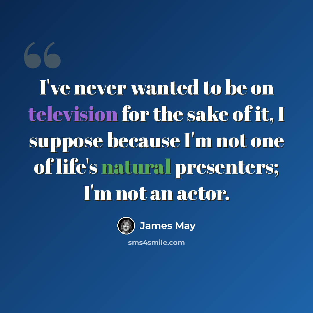 “I've never wanted to be on television for the sake of it, I suppose because I'm not one of life's natural presenters; I'm not an actor.” quote by James May