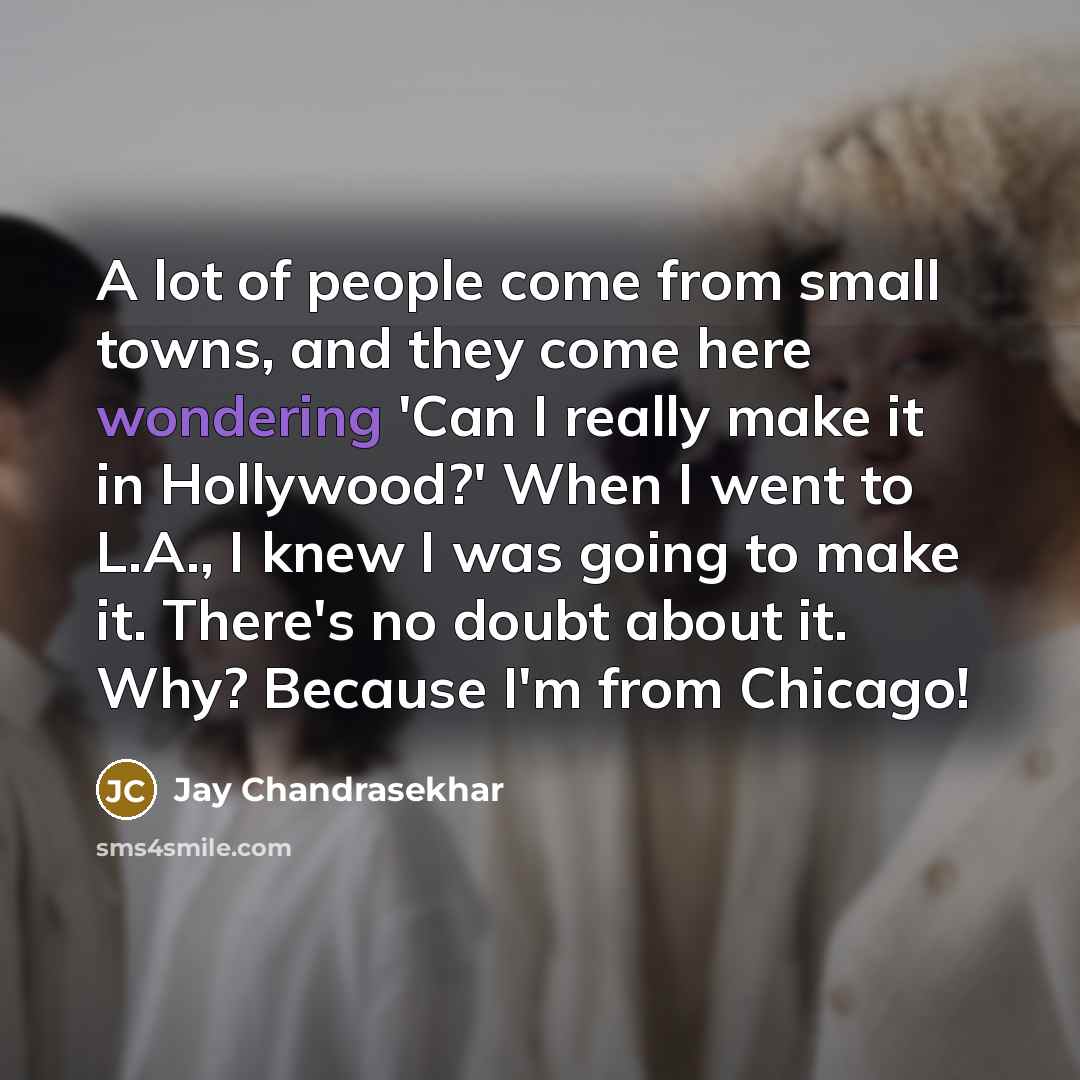 “A lot of people come from small towns, and they come here wondering 'Can I really make it in Hollywood?' When I went to L.A., I knew I was going to make it. There's no doubt about it. Why? Because I'm from Chicago!” quote by Jay Chandrasekhar
