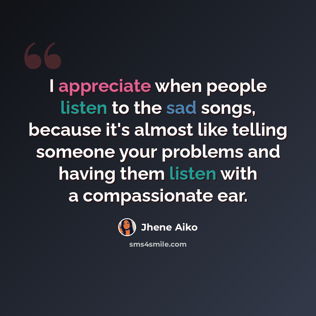 “I appreciate when people listen to the sad songs, because it's almost like telling someone your problems and having them listen with a compassionate ear.” quote by Jhene Aiko