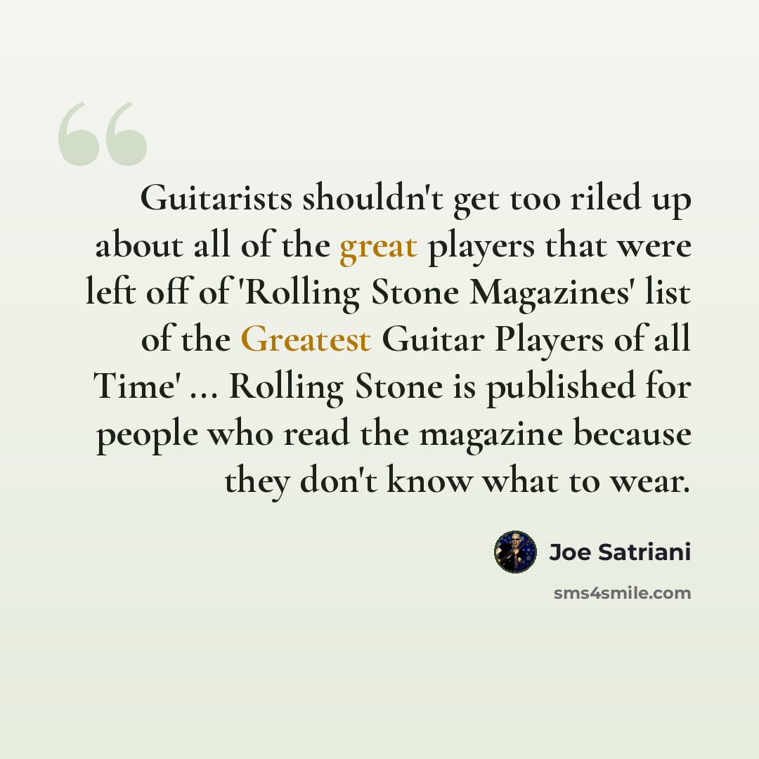 “Guitarists shouldn't get too riled up about all of the great players that were left off of 'Rolling Stone Magazines' list of the Greatest Guitar Players of all Time' ... Rolling Stone is published for people who read the magazine because they don't know what to wear.” quote by Joe Satriani
