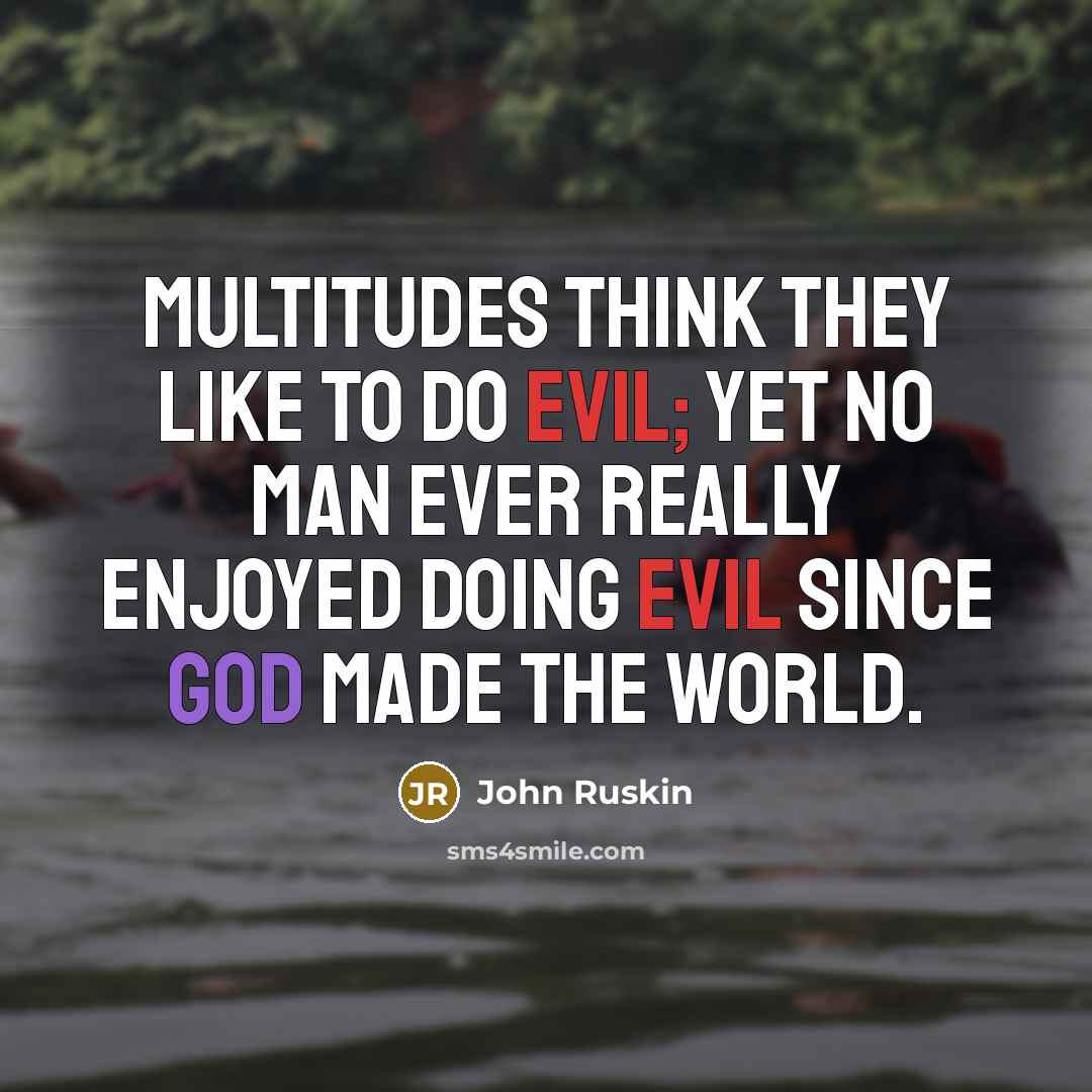 “Multitudes think they like to do evil; yet no man ever really enjoyed doing evil since God made the world.” quote by John Ruskin