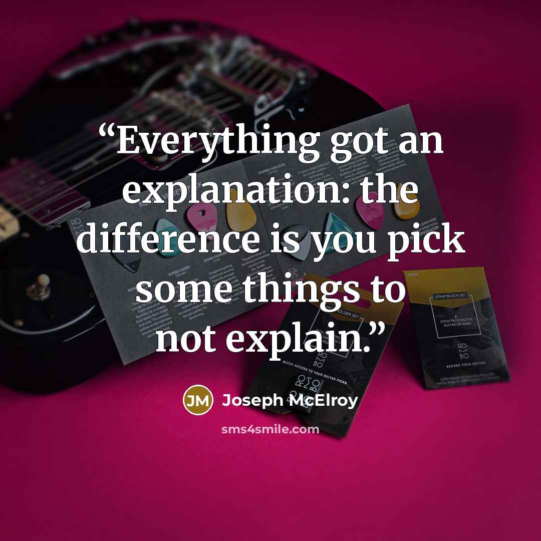 “Everything got an explanation: the difference is you pick some things to not explain.” quote by Joseph McElroy
