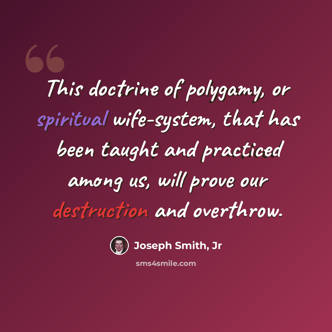 “This doctrine of polygamy, or spiritual wife-system, that has been taught and practiced among us, will prove our destruction and overthrow.” quote by Joseph Smith, Jr