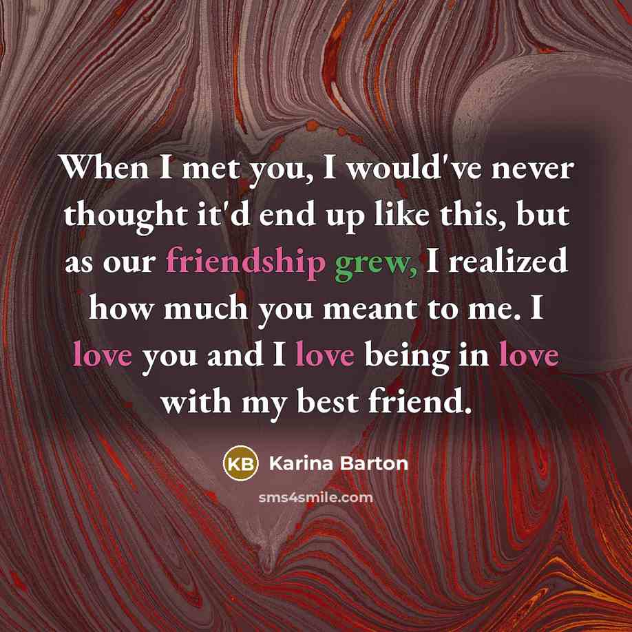 “When I met you, I would've never thought it'd end up like this, but as our friendship grew, I realized how much you meant to me. I love you and I love being in love with my best friend.” quote by Karina Barton