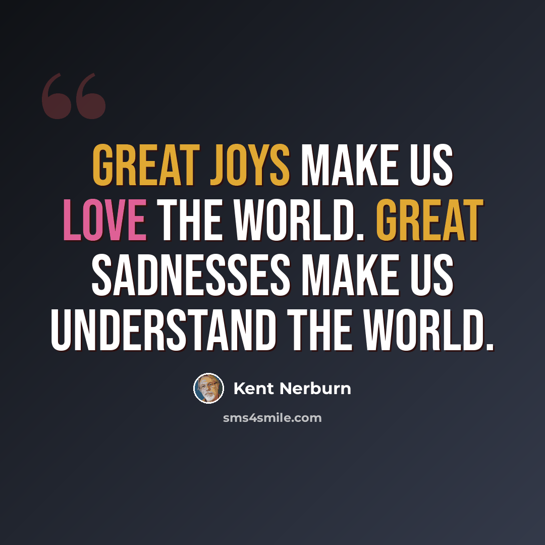 “Great joys make us love the world. Great sadnesses make us understand the world.” quote by Kent Nerburn