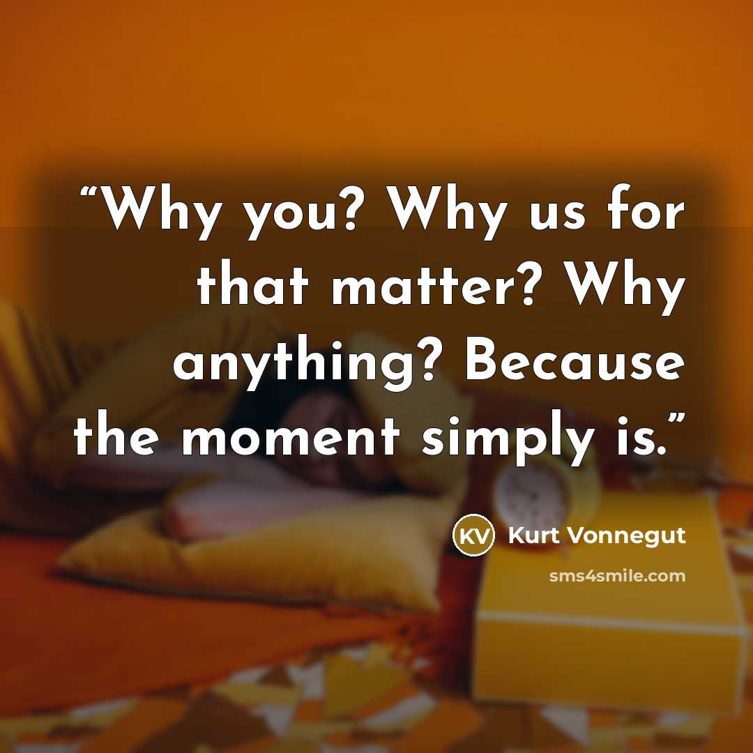 “Why you? Why us for that matter? Why anything? Because the moment simply is.” quote by Kurt Vonnegut