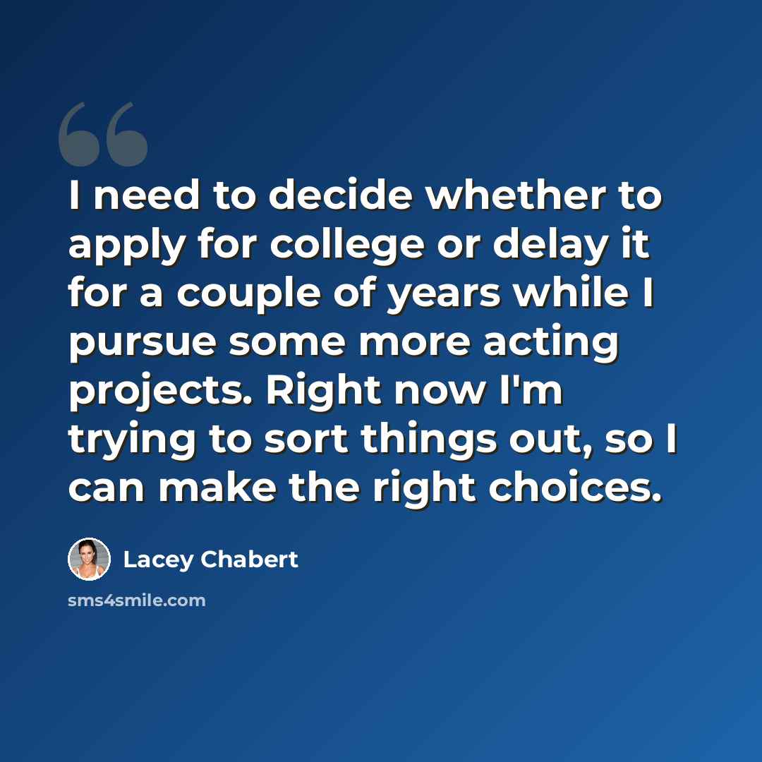 “I need to decide whether to apply for college or delay it for a couple of years while I pursue some more acting projects. Right now I'm trying to sort things out, so I can make the right choices.” quote by Lacey Chabert