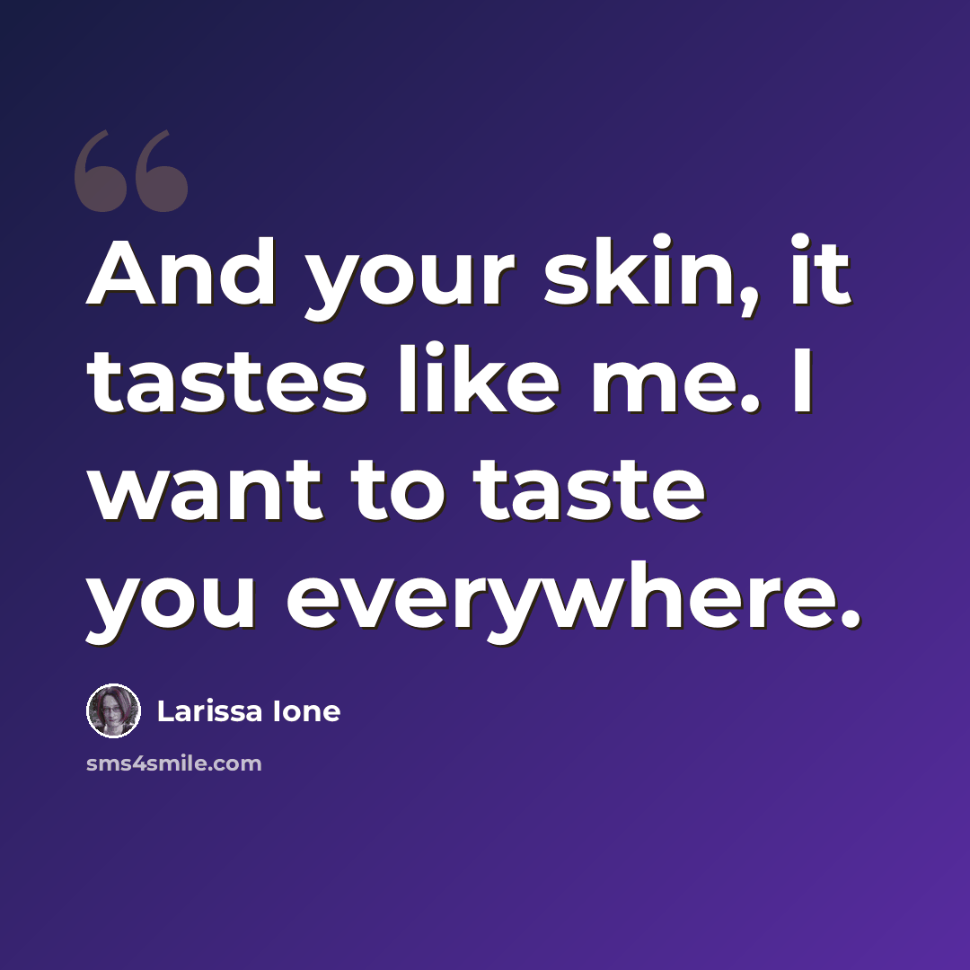 “And your skin, it tastes like me. I want to taste you everywhere.” quote by Larissa Ione