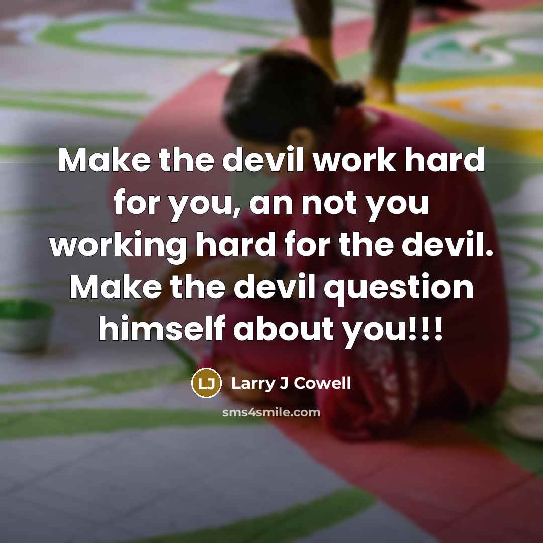 “Make the devil work hard for you, an not you working hard for the devil. Make the devil question himself about you!!!” quote by Larry J Cowell