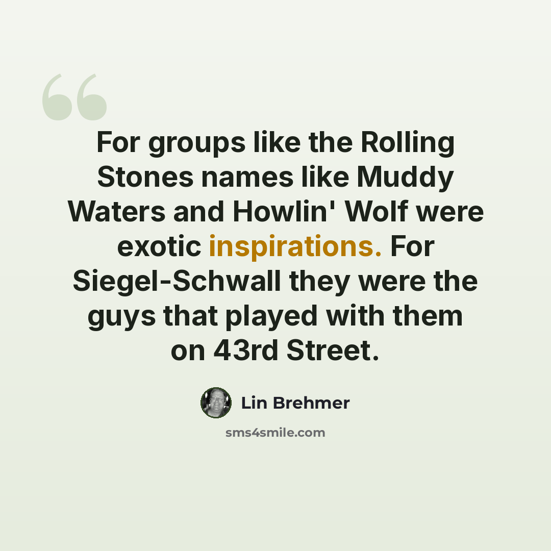 “For groups like the Rolling Stones names like Muddy Waters and Howlin' Wolf were exotic inspirations. For Siegel-Schwall they were the guys that played with them on 43rd Street.” quote by Lin Brehmer