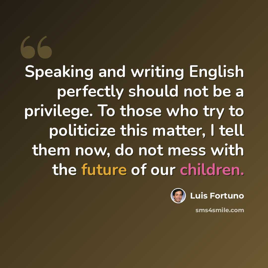 “Speaking and writing English perfectly should not be a privilege. To those who try to politicize this matter, I tell them now, do not mess with the future of our children.” quote by Luis Fortuno