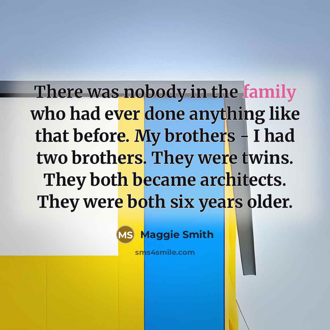 “There was nobody in the family who had ever done anything like that before. My brothers - I had two brothers. They were twins. They both became architects. They were both six years older.” quote by Maggie Smith