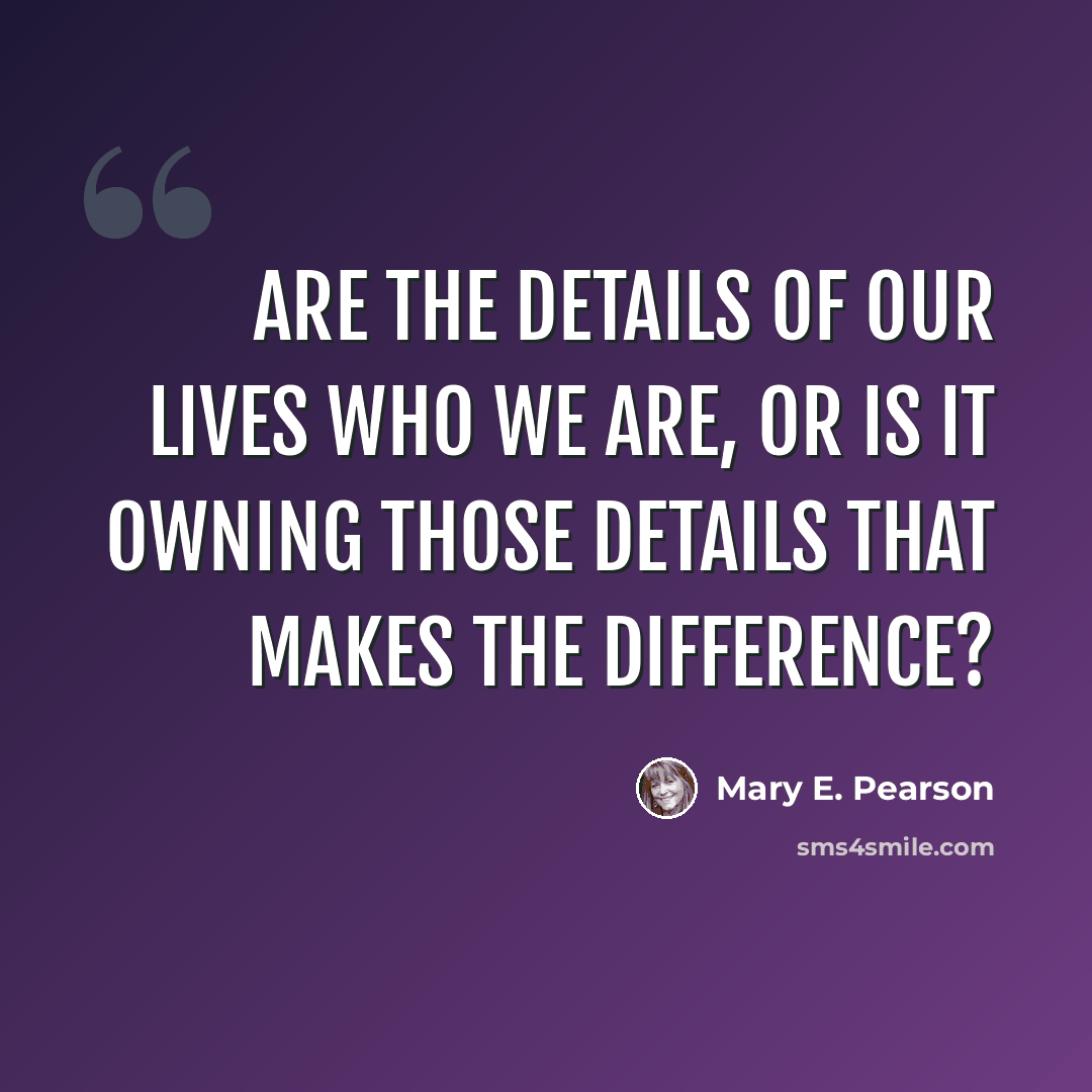 “Are the details of our lives who we are, or is it owning those details that makes the difference?” quote by Mary E. Pearson