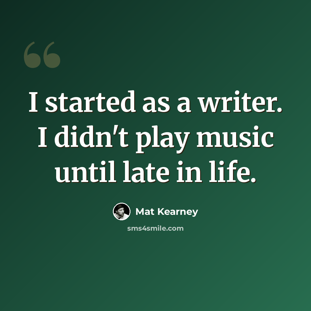 “I started as a writer. I didn't play music until late in life.” quote by Mat Kearney