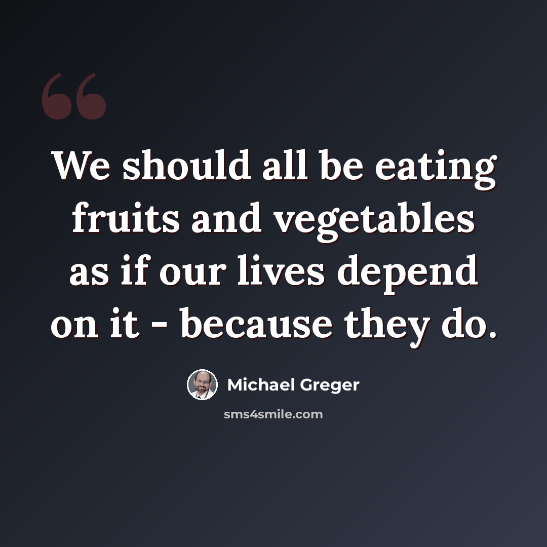 “We should all be eating fruits and vegetables as if our lives depend on it - because they do.” quote by Michael Greger