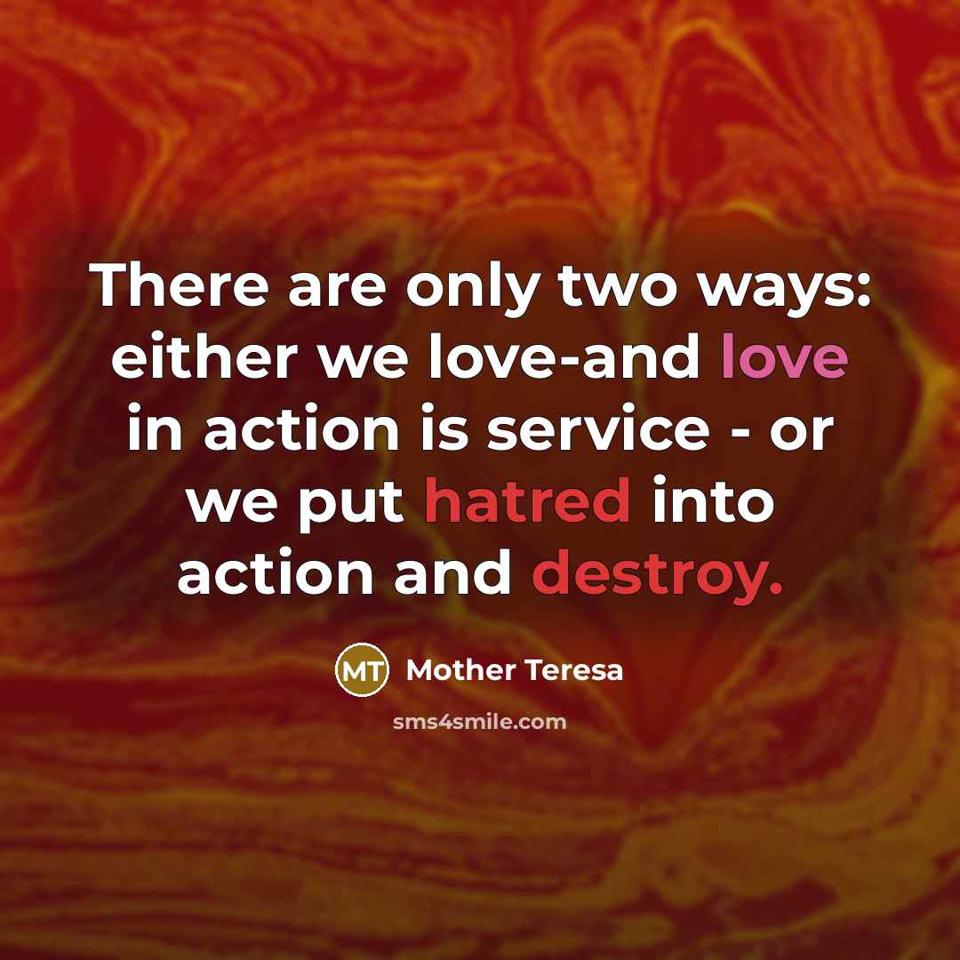 “There are only two ways: either we love-and love in action is service - or we put hatred into action and destroy.” quote by Mother Teresa