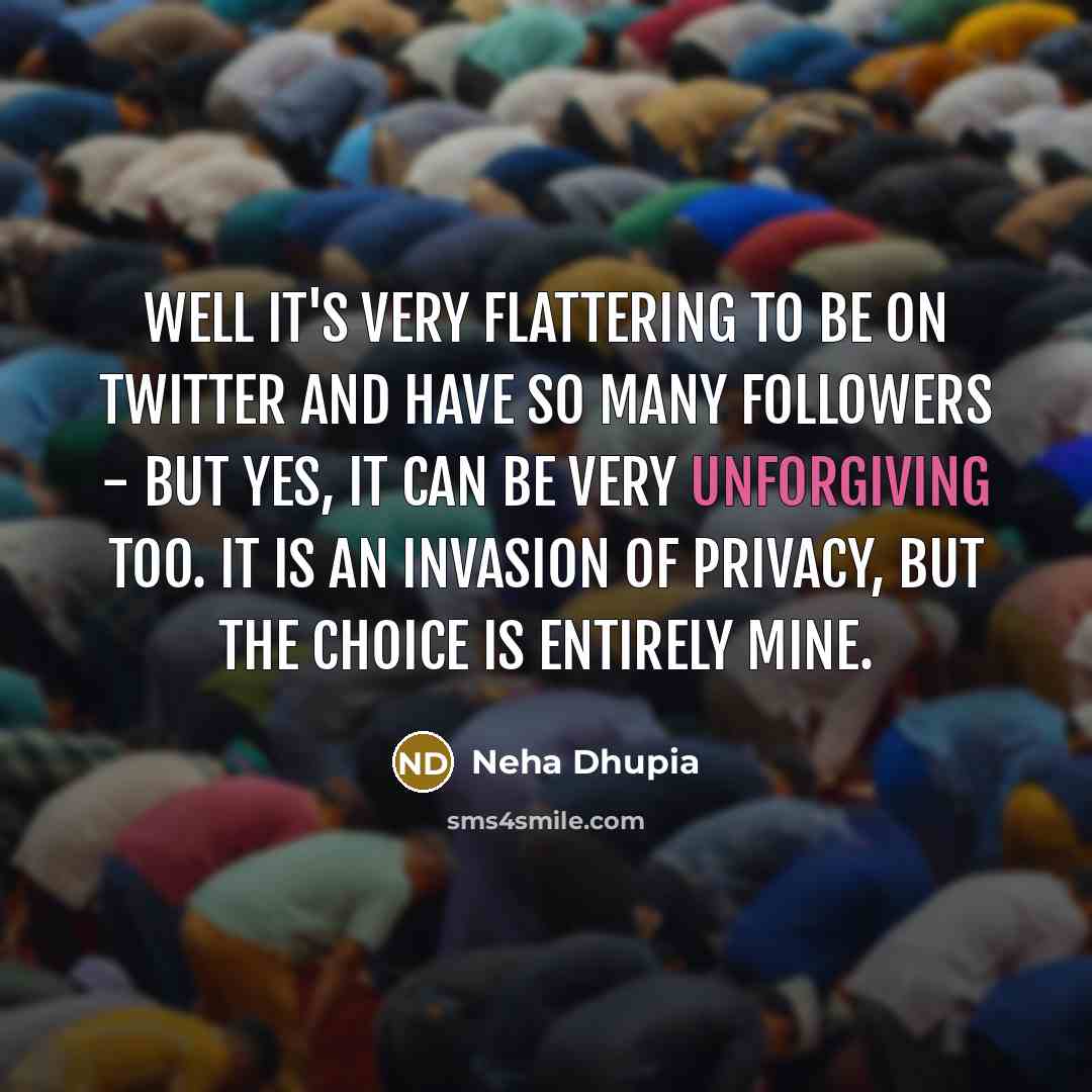 “Well it's very flattering to be on Twitter and have so many followers - but yes, it can be very unforgiving too. It is an invasion of privacy, but the choice is entirely mine.” quote by Neha Dhupia