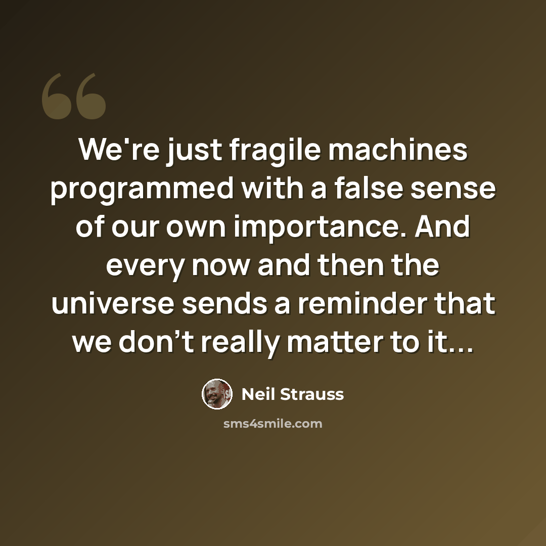 “We're just fragile machines programmed with a false sense of our own importance. And every now and then the universe sends a reminder that we don't really matter to it...” quote by Neil Strauss