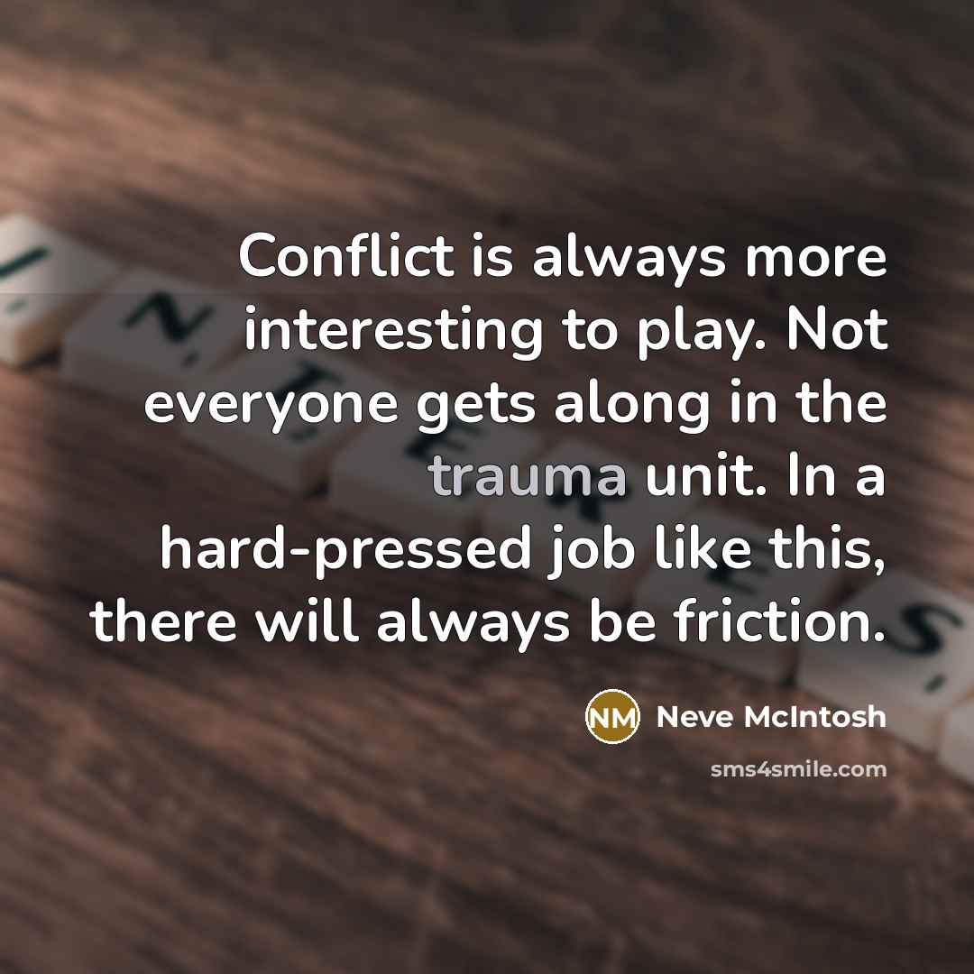 “Conflict is always more interesting to play. Not everyone gets along in the trauma unit. In a hard-pressed job like this, there will always be friction.” quote by Neve McIntosh