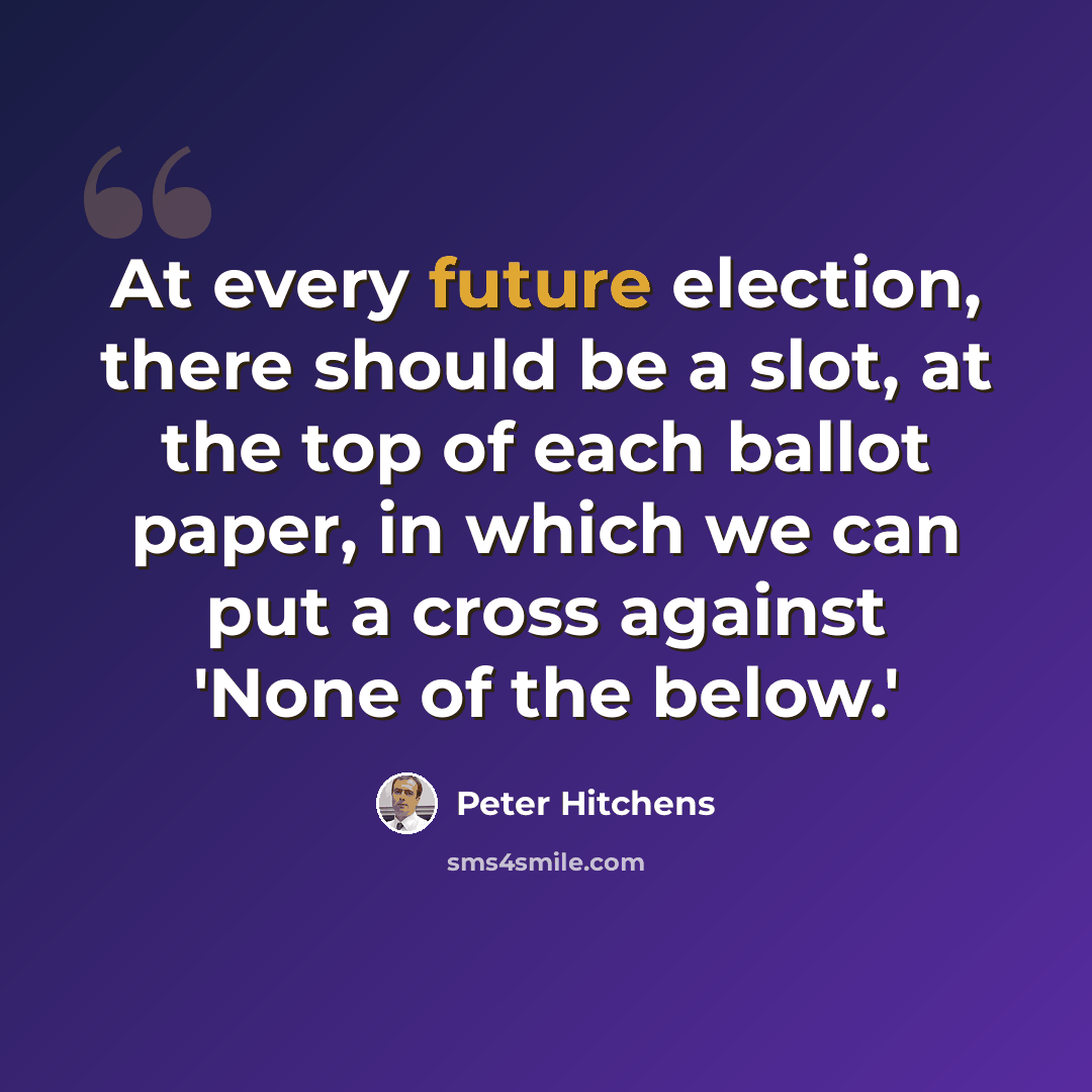 “At every future election, there should be a slot, at the top of each ballot paper, in which we can put a cross against 'None of the below.'” quote by Peter Hitchens