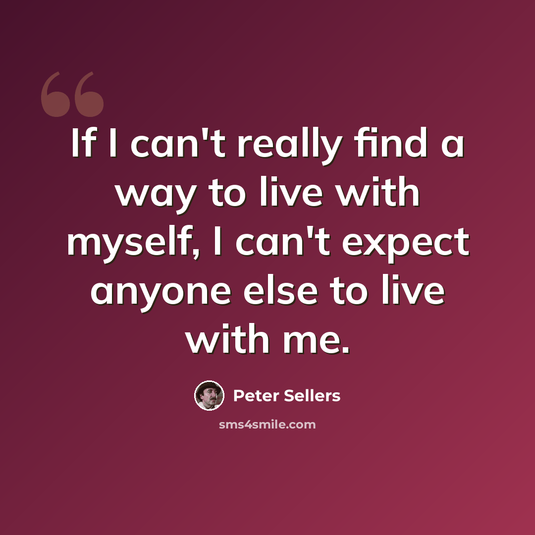 “If I can't really find a way to live with myself, I can't expect anyone else to live with me.” quote by Peter Sellers