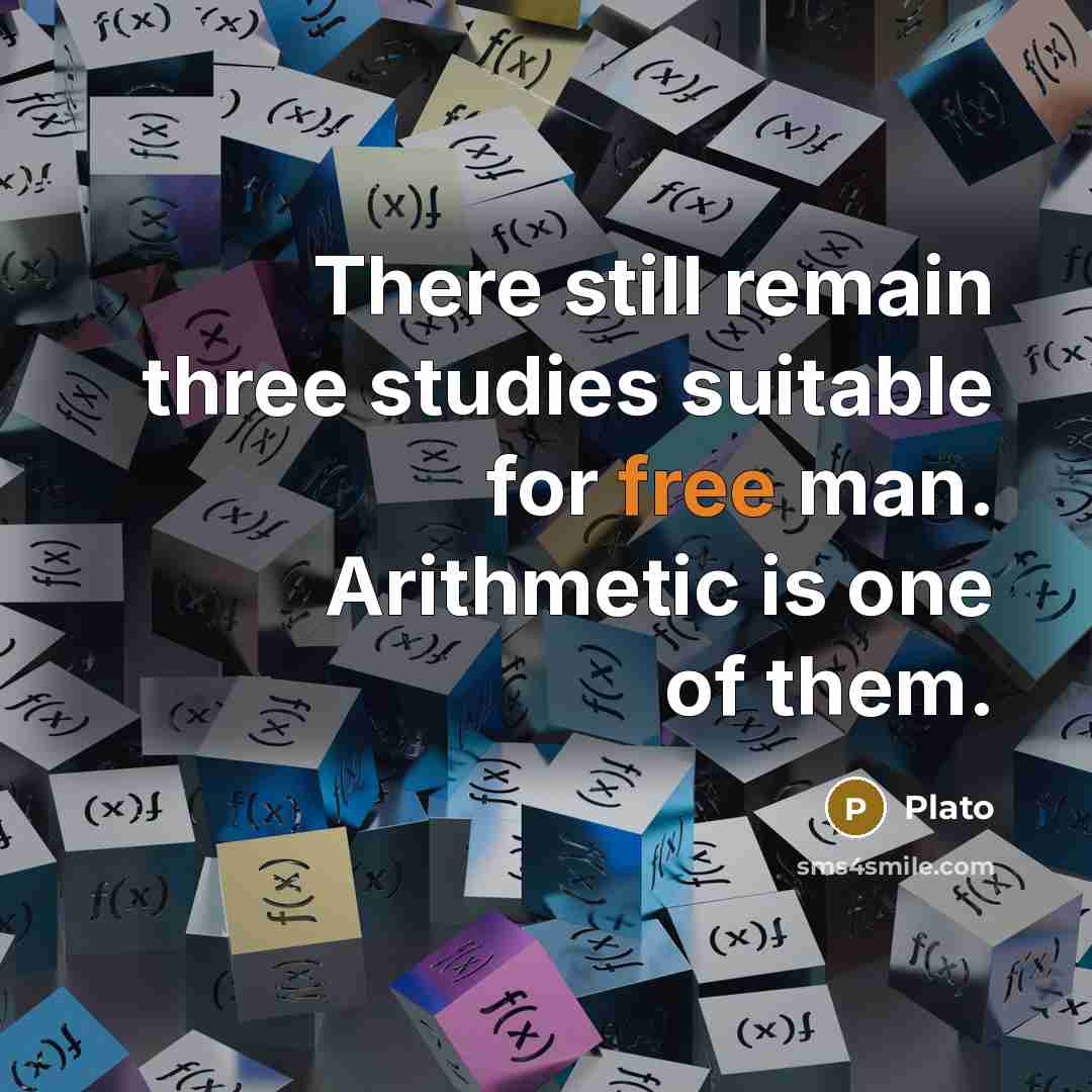 “There still remain three studies suitable for free man. Arithmetic is one of them.” quote by Plato