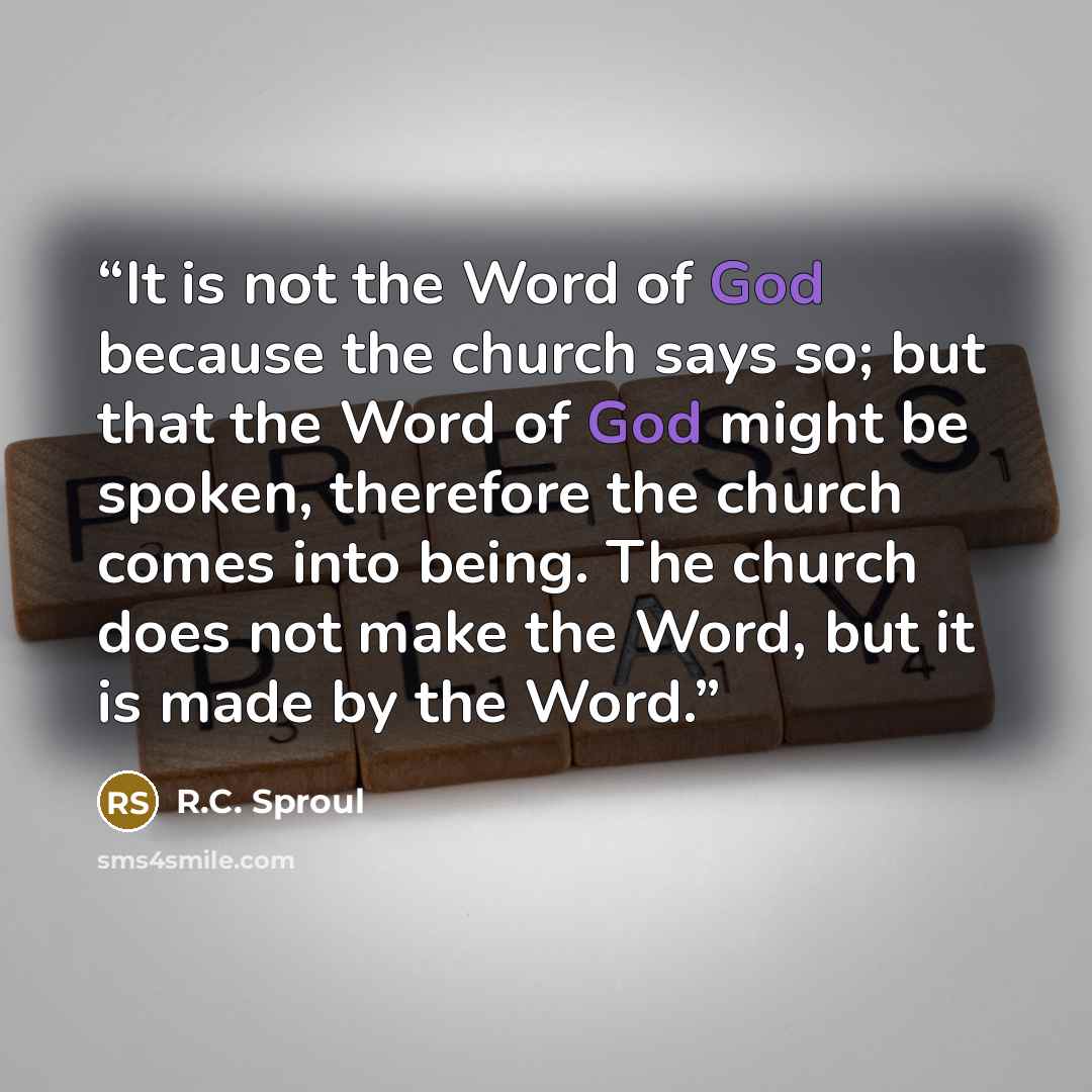 “It is not the Word of God because the church says so; but that the Word of God might be spoken, therefore the church comes into being. The church does not make the Word, but it is made by the Word.” quote by R.C. Sproul