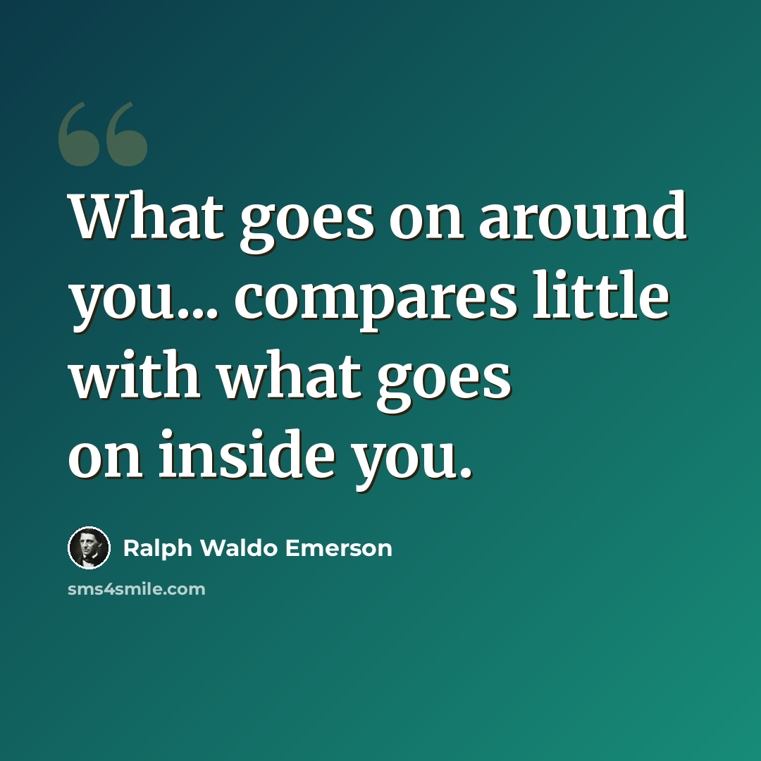 “What goes on around you... compares little with what goes on inside you.” quote by Ralph Waldo Emerson
