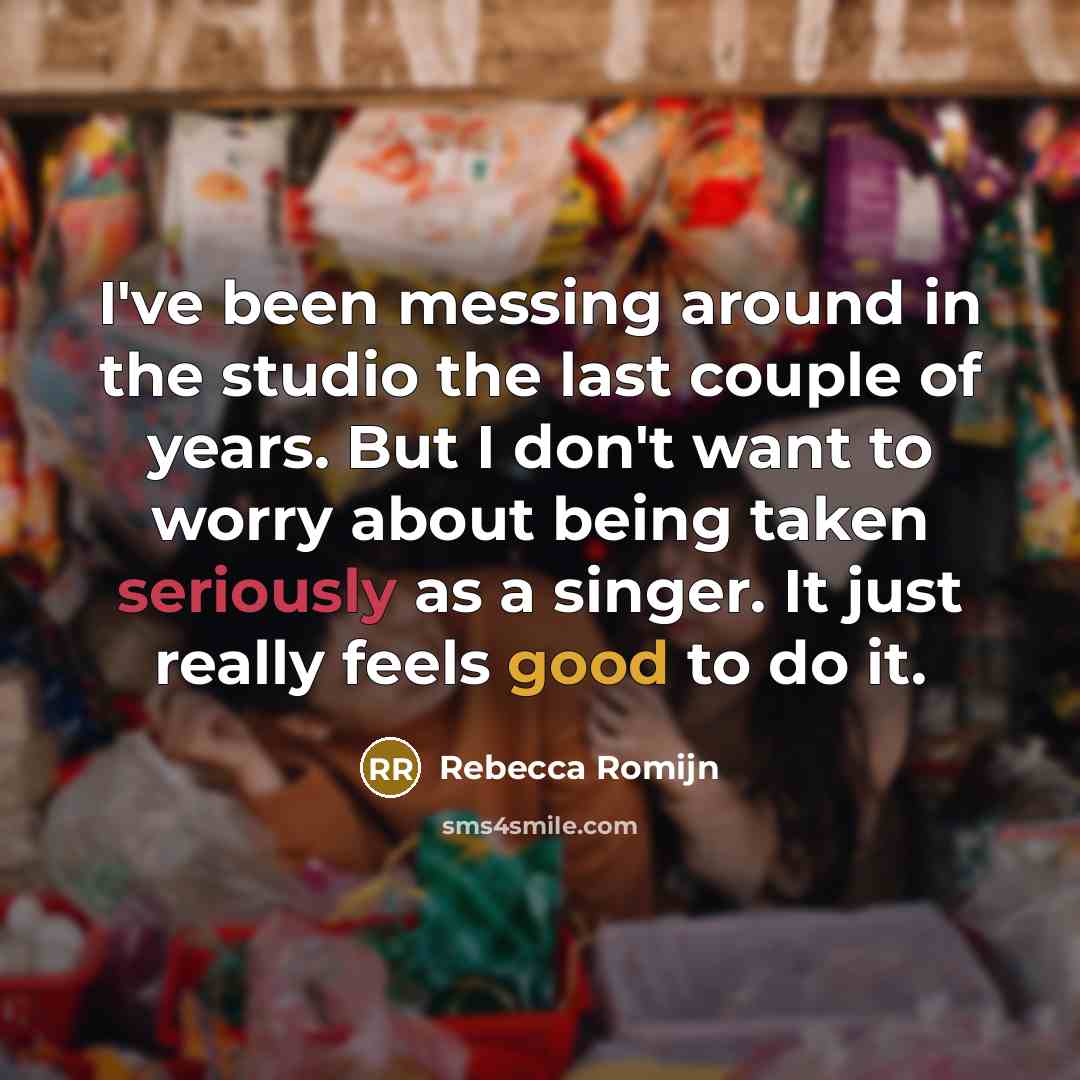 “I've been messing around in the studio the last couple of years. But I don't want to worry about being taken seriously as a singer. It just really feels good to do it.” quote by Rebecca Romijn