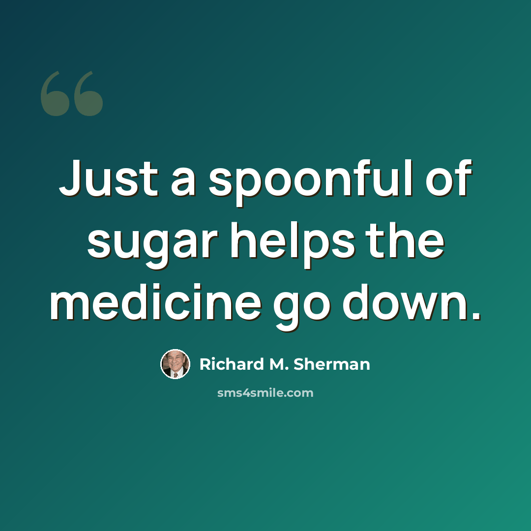 “Just a spoonful of sugar helps the medicine go down.” quote by Richard M. Sherman