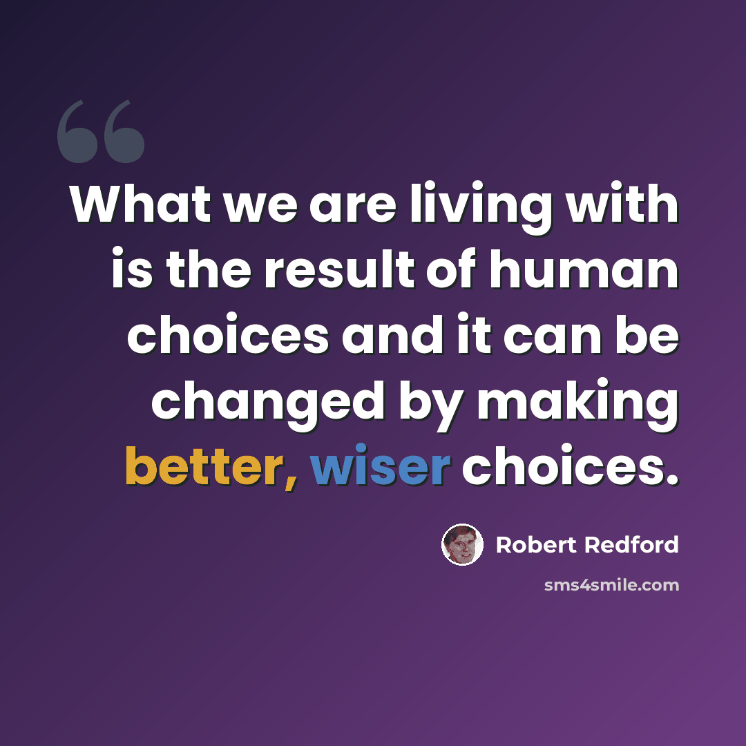 “What we are living with is the result of human choices and it can be changed by making better, wiser choices.” quote by Robert Redford