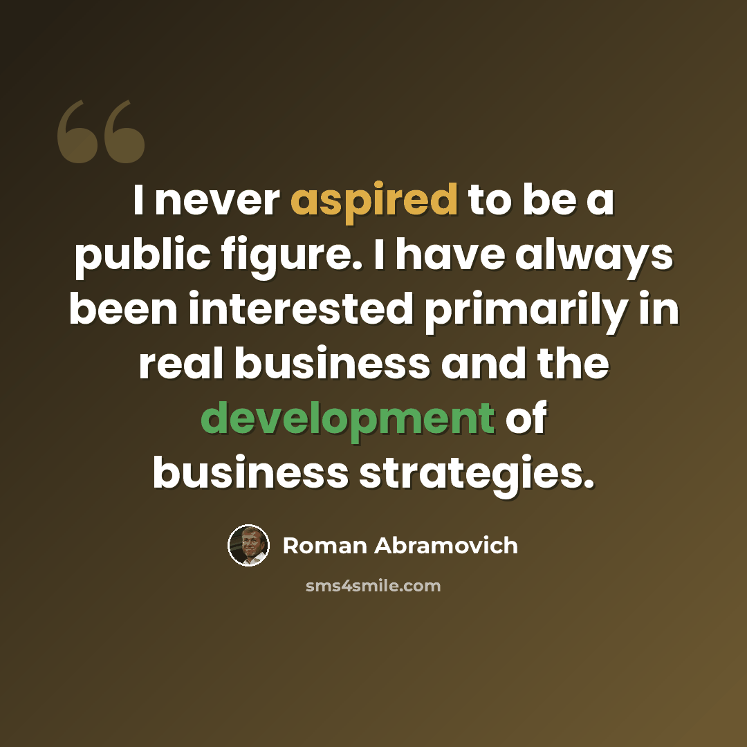 “I never aspired to be a public figure. I have always been interested primarily in real business and the development of business strategies.” quote by Roman Abramovich