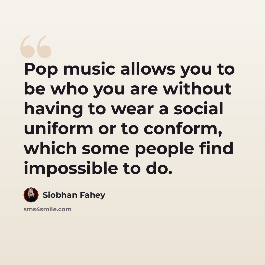 “Pop music allows you to be who you are without having to wear a social uniform or to conform, which some people find impossible to do.” quote by Siobhan Fahey