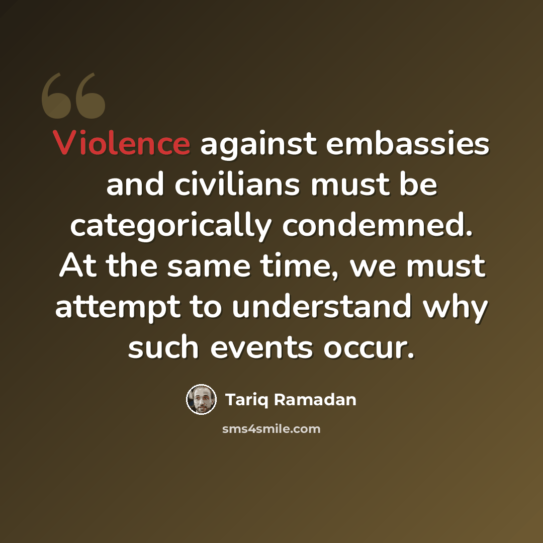 “Violence against embassies and civilians must be categorically condemned. At the same time, we must attempt to understand why such events occur.” quote by Tariq Ramadan