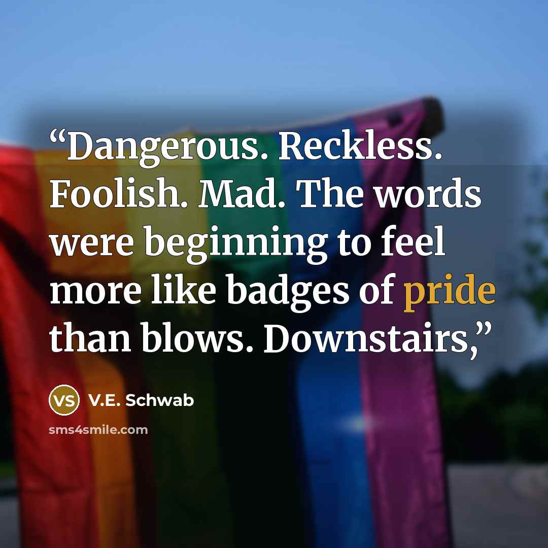 “Dangerous. Reckless. Foolish. Mad. The words were beginning to feel more like badges of pride than blows. Downstairs,” quote by V.E. Schwab