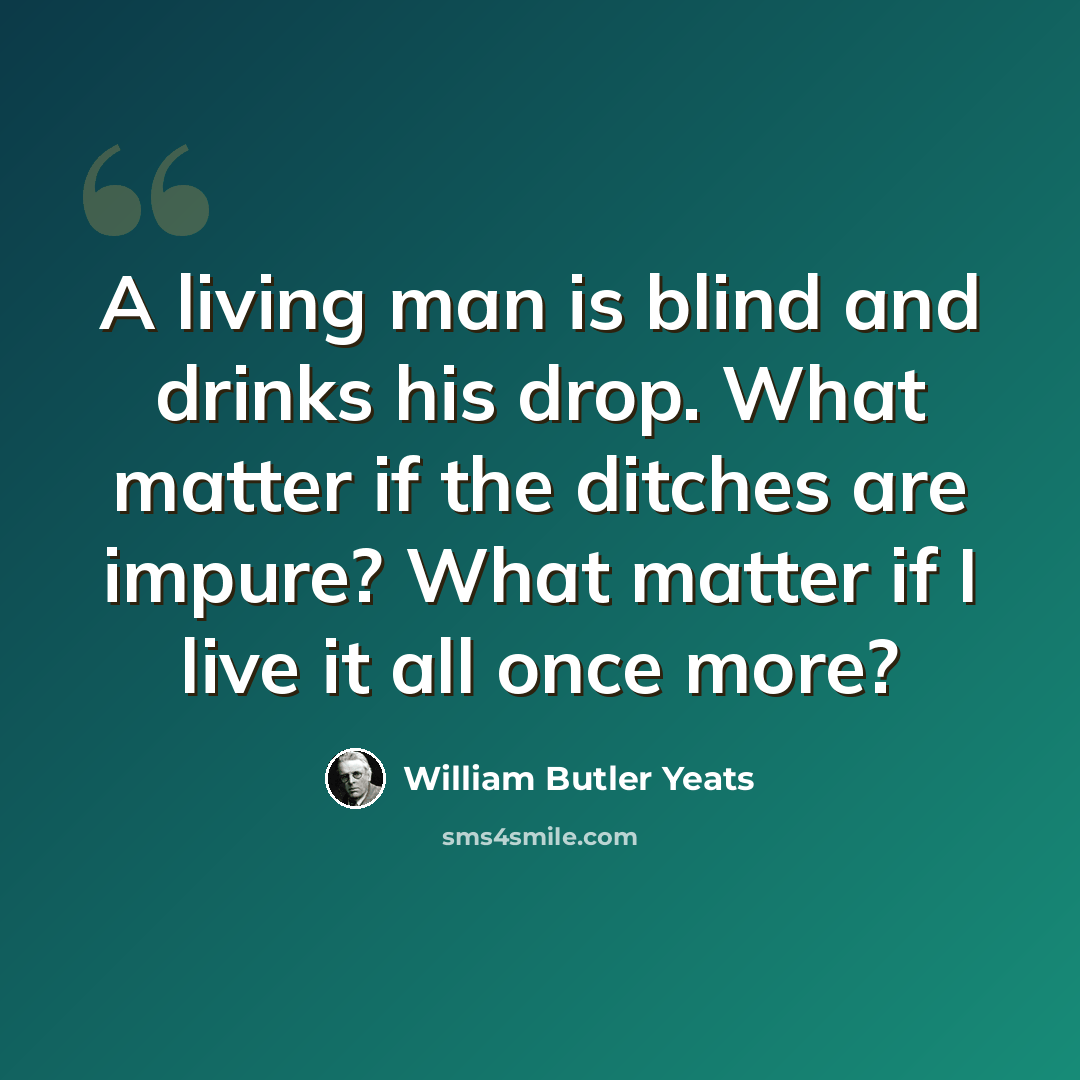 “A living man is blind and drinks his drop. What matter if the ditches are impure? What matter if I live it all once more?” quote by William Butler Yeats