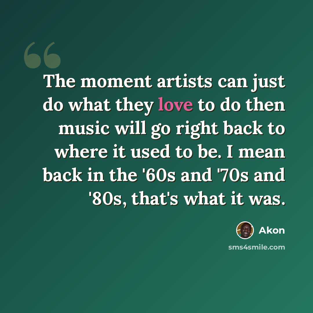 “The moment artists can just do what they love to do then music will go right back to where it used to be. I mean back in the '60s and '70s and '80s, that's what it was.” quote by Akon