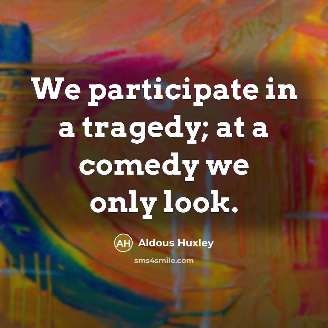 “We participate in a tragedy; at a comedy we only look.” quote by Aldous Huxley