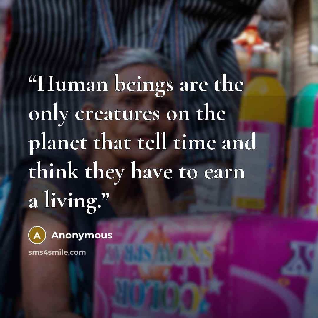 “Human beings are the only creatures on the planet that tell time and think they have to earn a living.” quote by Anonymous