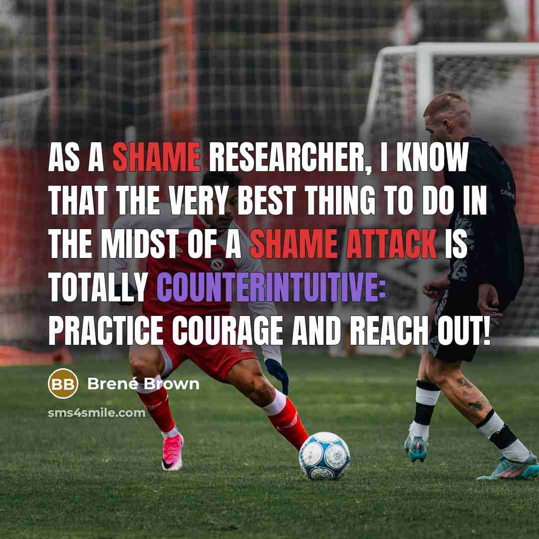 “As a shame researcher, I know that the very best thing to do in the midst of a shame attack is totally counterintuitive: Practice courage and reach out!” quote by Brene Brown