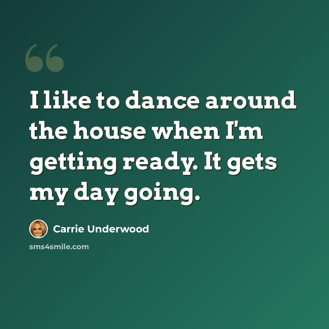 “I like to dance around the house when I'm getting ready. It gets my day going.” quote by Carrie Underwood