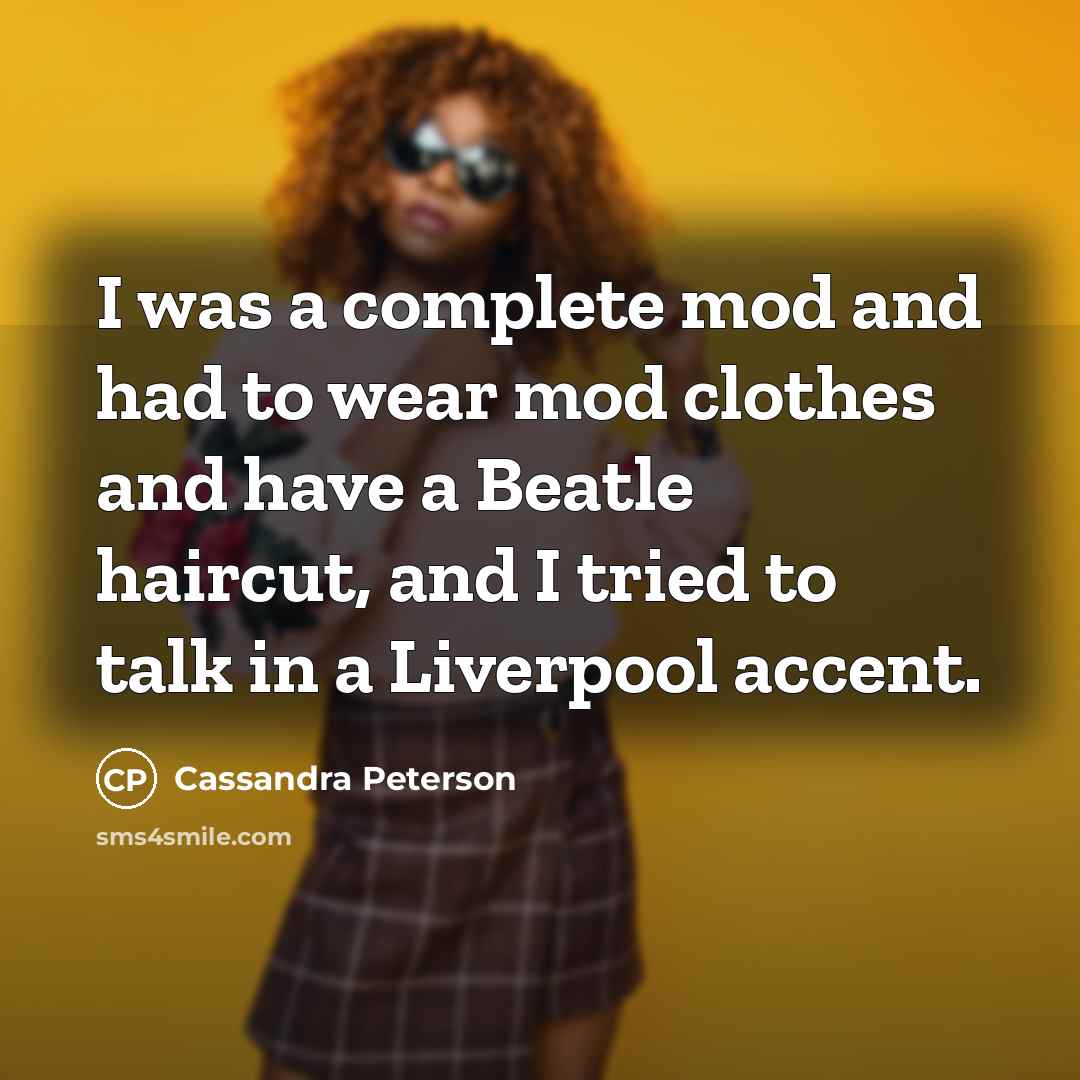 “I was a complete mod and had to wear mod clothes and have a Beatle haircut, and I tried to talk in a Liverpool accent.” quote by Cassandra Peterson
