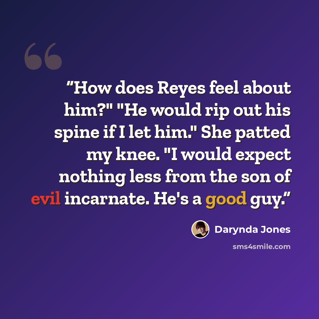 “How does Reyes feel about him?" "He would rip out his spine if I let him." She patted my knee. "I would expect nothing less from the son of evil incarnate. He's a good guy.” quote by Darynda Jones