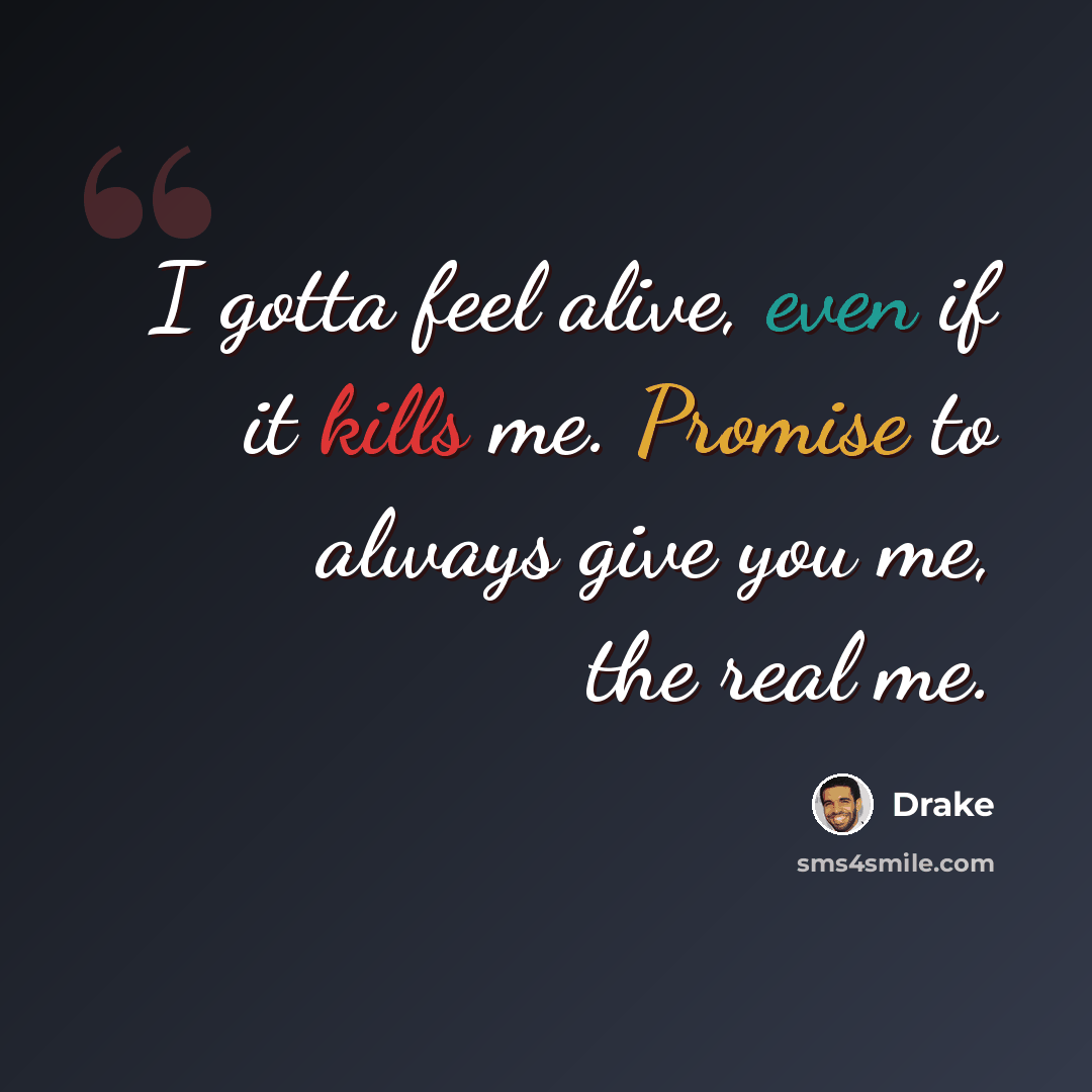 “I gotta feel alive, even if it kills me. Promise to always give you me, the real me.” quote by Drake