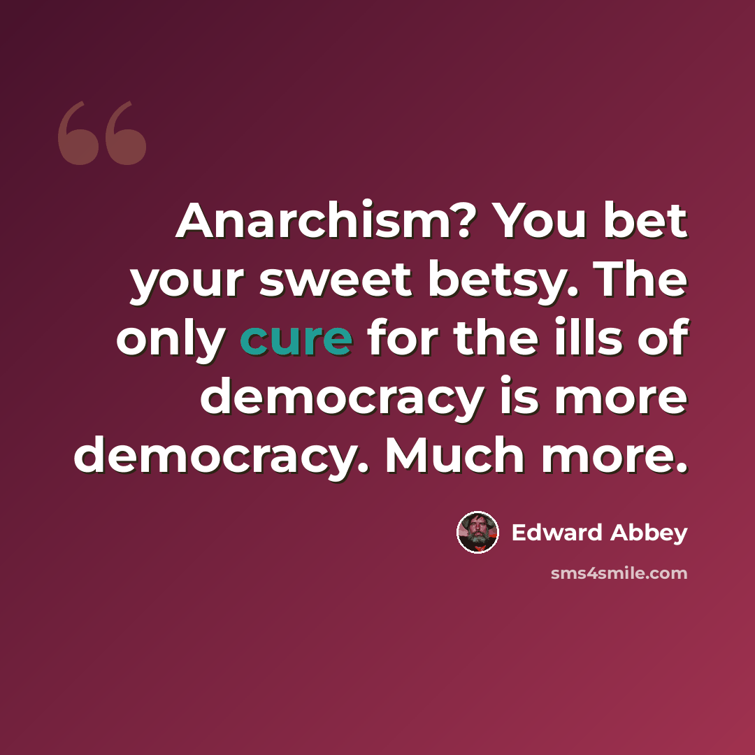 “Anarchism? You bet your sweet betsy. The only cure for the ills of democracy is more democracy. Much more.” quote by Edward Abbey