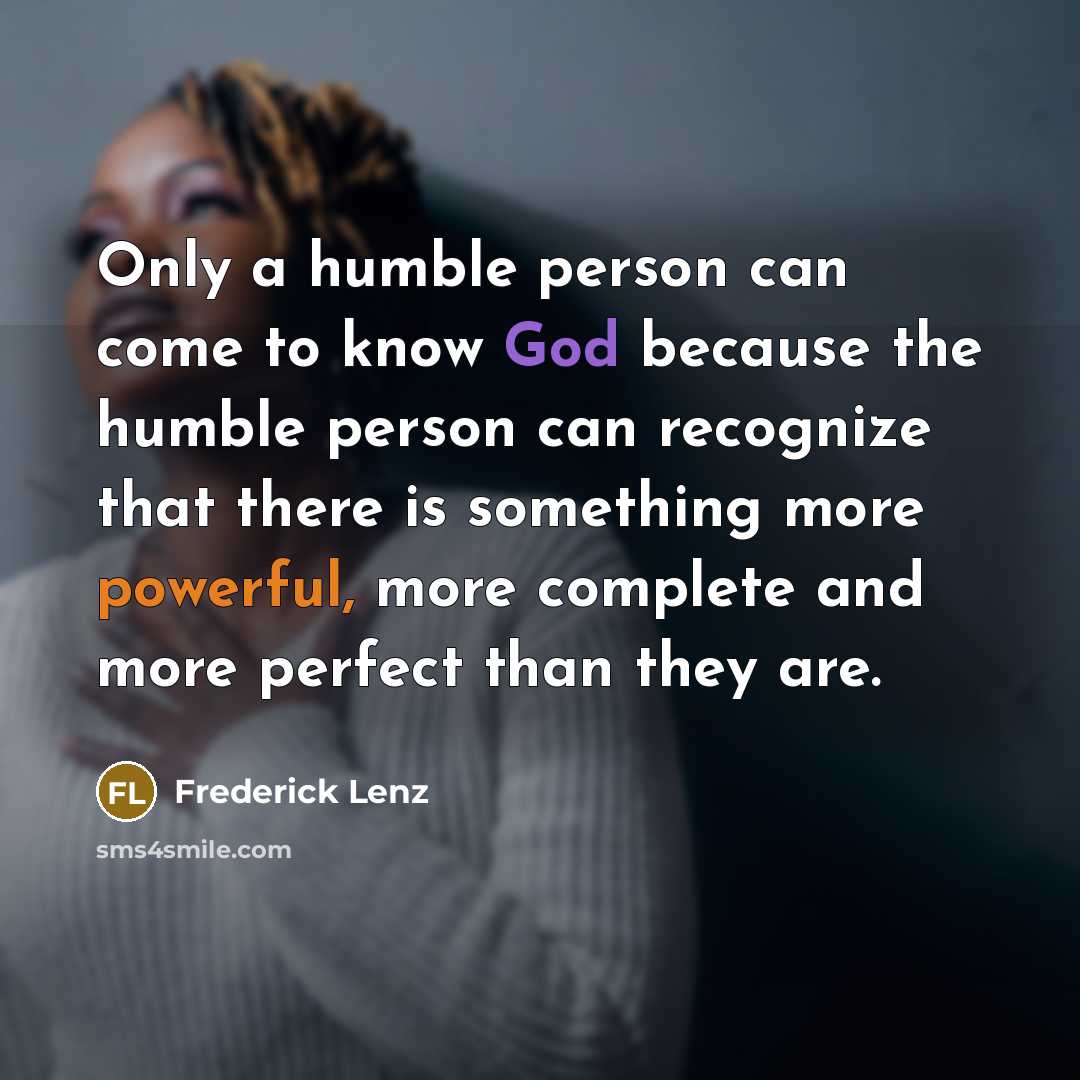 “Only a humble person can come to know God because the humble person can recognize that there is something more powerful, more complete and more perfect than they are.” quote by Frederick Lenz