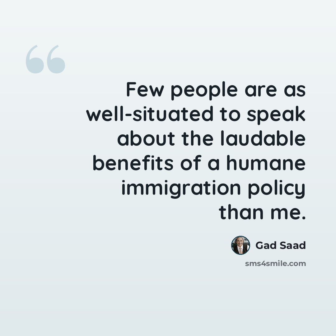 “Few people are as well-situated to speak about the laudable benefits of a humane immigration policy than me.” quote by Gad Saad