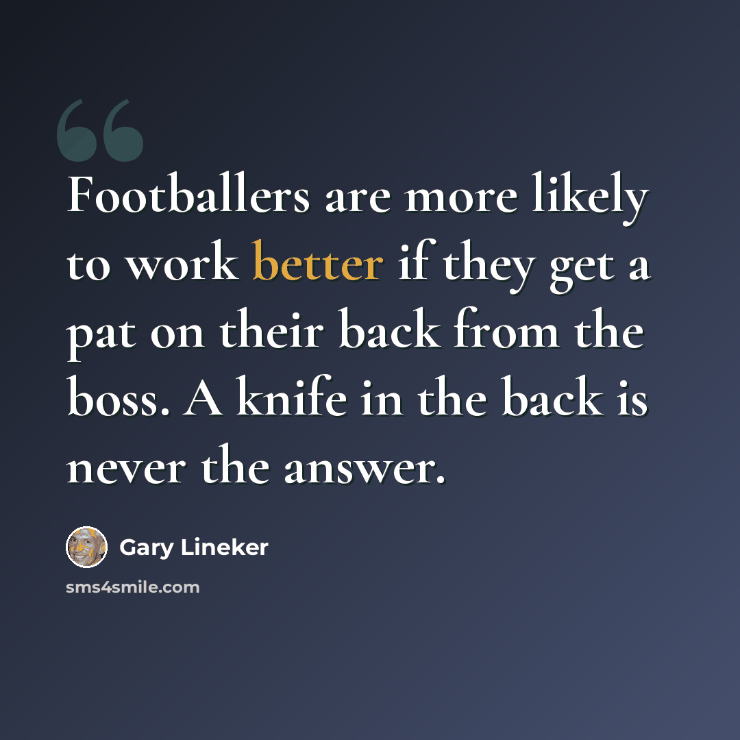 “Footballers are more likely to work better if they get a pat on their back from the boss. A knife in the back is never the answer.” quote by Gary Lineker
