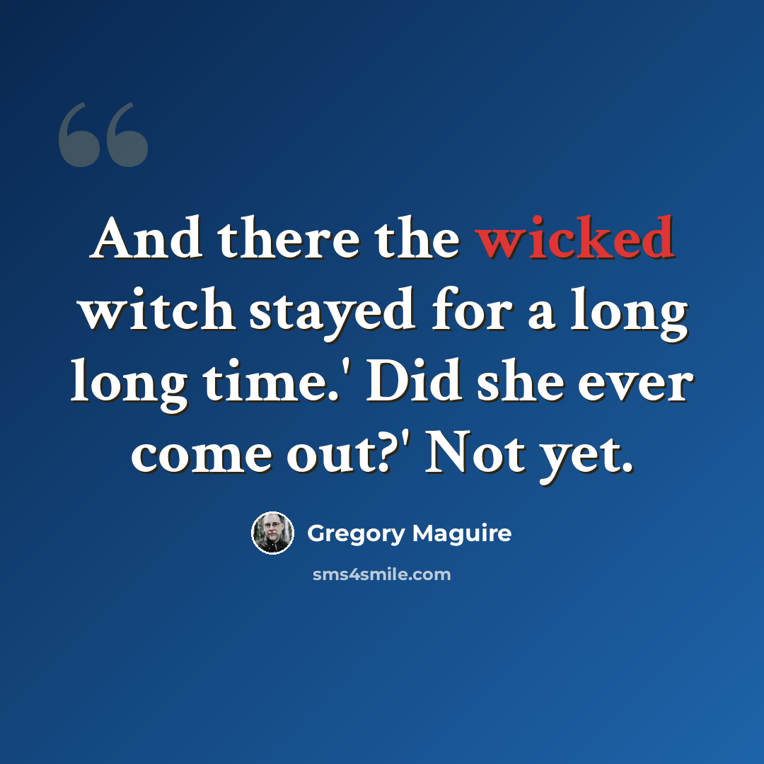 “And there the wicked witch stayed for a long long time.' Did she ever come out?' Not yet.” quote by Gregory Maguire