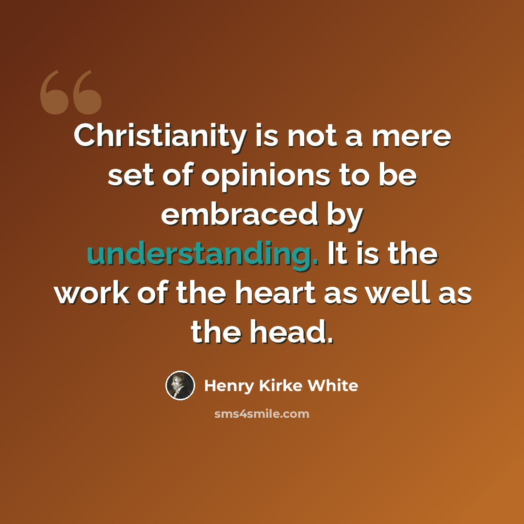 “Christianity is not a mere set of opinions to be embraced by understanding. It is the work of the heart as well as the head.” quote by Henry Kirke White